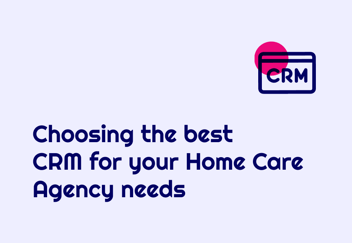 Choosing the Best CRM for Your Home Care Agency Needs